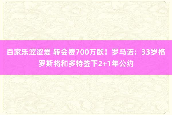 百家乐涩涩爱 转会费700万欧！罗马诺：33岁格罗斯将和多特签下2+1年公约