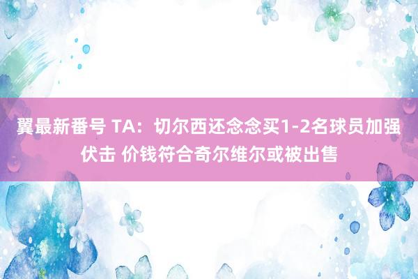 翼最新番号 TA：切尔西还念念买1-2名球员加强伏击 价钱符合奇尔维尔或被出售