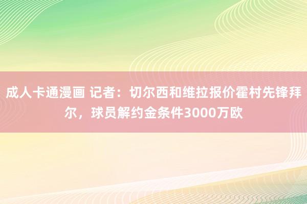 成人卡通漫画 记者：切尔西和维拉报价霍村先锋拜尔，球员解约金条件3000万欧