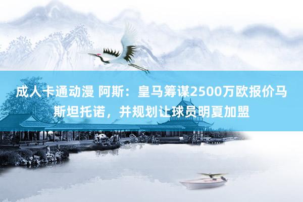 成人卡通动漫 阿斯：皇马筹谋2500万欧报价马斯坦托诺，并规划让球员明夏加盟