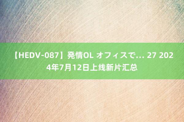 【HEDV-087】発情OL オフィスで… 27 2024年7月12日上线新片汇总