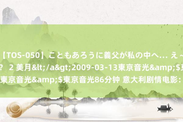 【TOS-050】こともあろうに義父が私の中へ… え～中出しなのぉ～！？ 2 美月</a>2009-03-13東京音光&$東京音光86分钟 意大利剧情电影：《庇荫》