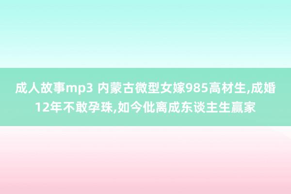 成人故事mp3 内蒙古微型女嫁985高材生,成婚12年不敢孕珠,如今仳离成东谈主生赢家