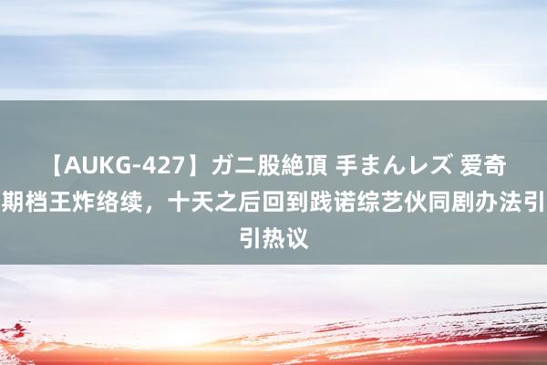 【AUKG-427】ガニ股絶頂 手まんレズ 爱奇艺暑期档王炸络续，十天之后回到践诺综艺伙同剧办法引热议