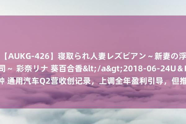 【AUKG-426】寝取られ人妻レズビアン～新妻の浮気相手は夫の上司～ 彩奈リナ 葵百合香</a>2018-06-24U＆K&$U＆K130分钟 通用汽车Q2营收创记录，上调全年盈利引导，但推迟请托别克电动车型，股价跌5% | 财报见闻