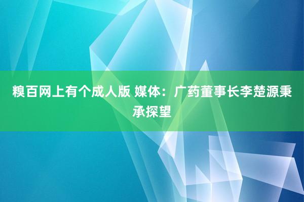 糗百网上有个成人版 媒体：广药董事长李楚源秉承探望