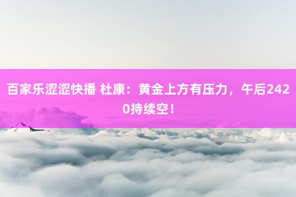 百家乐涩涩快播 杜康：黄金上方有压力，午后2420持续空！