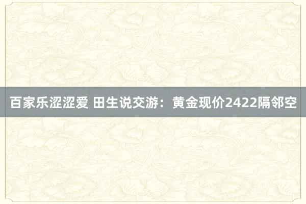 百家乐涩涩爱 田生说交游：黄金现价2422隔邻空