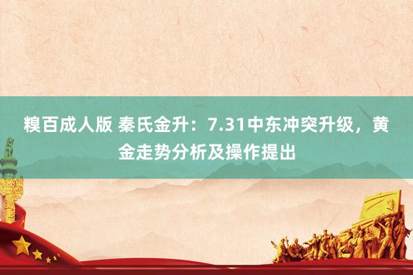 糗百成人版 秦氏金升：7.31中东冲突升级，黄金走势分析及操作提出