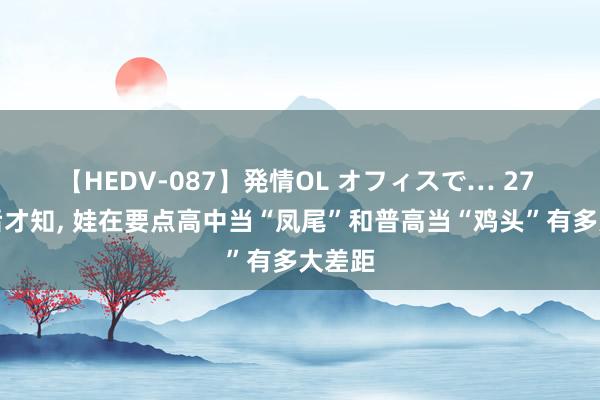 【HEDV-087】発情OL オフィスで… 27 高考后才知, 娃在要点高中当“凤尾”和普高当“鸡头”有多大差距