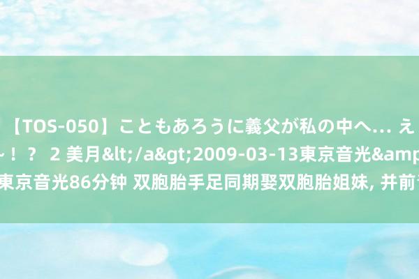 【TOS-050】こともあろうに義父が私の中へ… え～中出しなのぉ～！？ 2 美月</a>2009-03-13東京音光&$東京音光86分钟 双胞胎手足同期娶双胞胎姐妹, 并前青年下