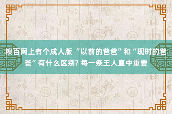 糗百网上有个成人版 “以前的爸爸”和“现时的爸爸”有什么区别? 每一条王人直中重要