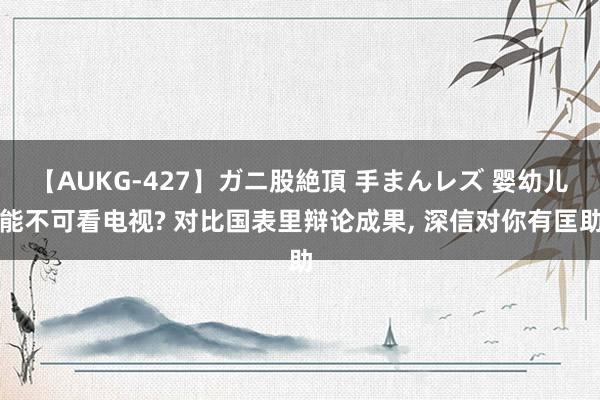 【AUKG-427】ガニ股絶頂 手まんレズ 婴幼儿能不可看电视? 对比国表里辩论成果, 深信对你有匡助