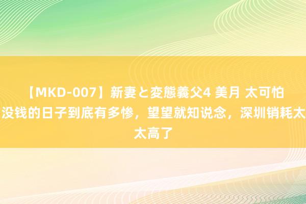 【MKD-007】新妻と変態義父4 美月 太可怕了，没钱的日子到底有多惨，望望就知说念，深圳销耗太高了