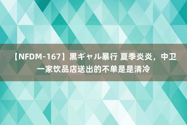 【NFDM-167】黒ギャル暴行 夏季炎炎，中卫一家饮品店送出的不单是是清冷