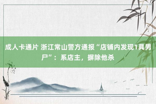 成人卡通片 浙江常山警方通报“店铺内发现1具男尸”：系店主，摒除他杀