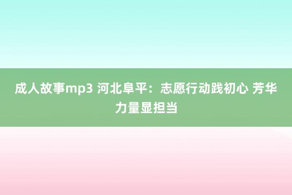 成人故事mp3 河北阜平：志愿行动践初心 芳华力量显担当