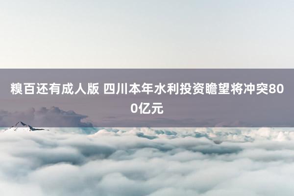 糗百还有成人版 四川本年水利投资瞻望将冲突800亿元