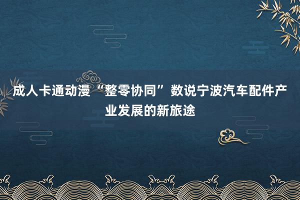 成人卡通动漫 “整零协同” 数说宁波汽车配件产业发展的新旅途