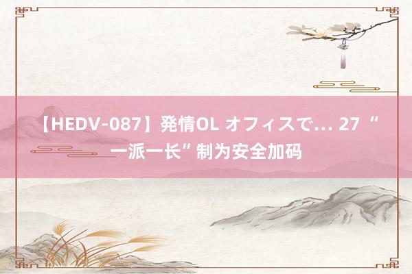 【HEDV-087】発情OL オフィスで… 27 “一派一长”制为安全加码