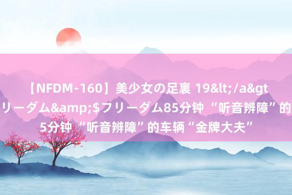 【NFDM-160】美少女の足裏 19</a>2010-01-05フリーダム&$フリーダム85分钟 “听音辨障”的车辆“金牌大夫”