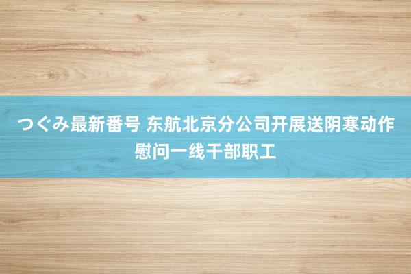 つぐみ最新番号 东航北京分公司开展送阴寒动作慰问一线干部职工