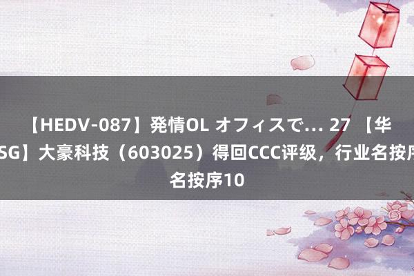 【HEDV-087】発情OL オフィスで… 27 【华证ESG】大豪科技（603025）得回CCC评级，行业名按序10