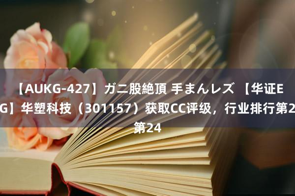 【AUKG-427】ガニ股絶頂 手まんレズ 【华证ESG】华塑科技（301157）获取CC评级，行业排行第24