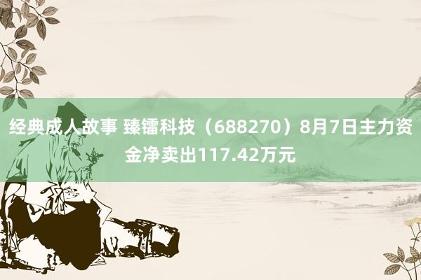 经典成人故事 臻镭科技（688270）8月7日主力资金净卖出117.42万元