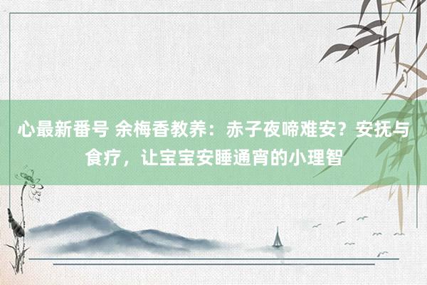 心最新番号 余梅香教养：赤子夜啼难安？安抚与食疗，让宝宝安睡通宵的小理智