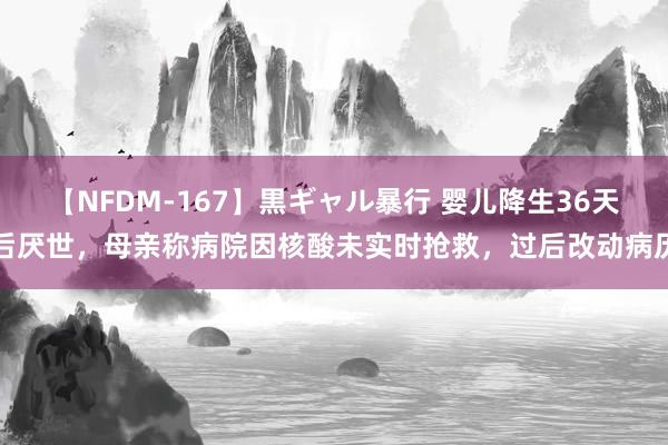 【NFDM-167】黒ギャル暴行 婴儿降生36天后厌世，母亲称病院因核酸未实时抢救，过后改动病历