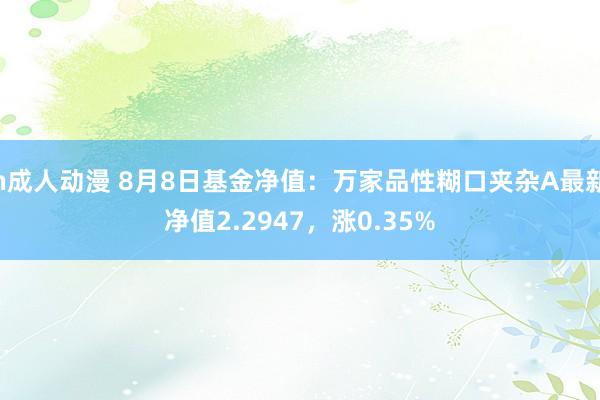 h成人动漫 8月8日基金净值：万家品性糊口夹杂A最新净值2.2947，涨0.35%