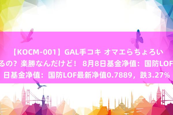 【KOCM-001】GAL手コキ オマエらちょろいね！こんなんでイッてるの？楽勝なんだけど！ 8月8日基金净值：国防LOF最新净值0.7889，跌3.27%