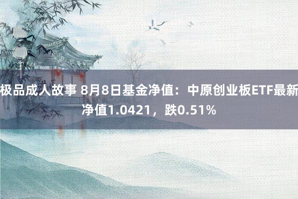 极品成人故事 8月8日基金净值：中原创业板ETF最新净值1.0421，跌0.51%