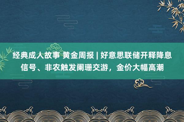 经典成人故事 黄金周报 | 好意思联储开释降息信号、非农触发阑珊交游，金价大幅高潮