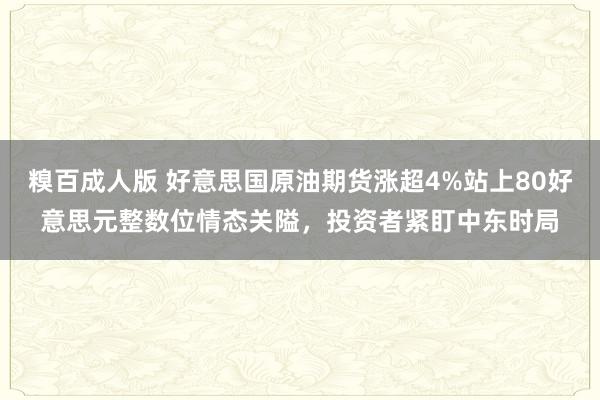 糗百成人版 好意思国原油期货涨超4%站上80好意思元整数位情态关隘，投资者紧盯中东时局