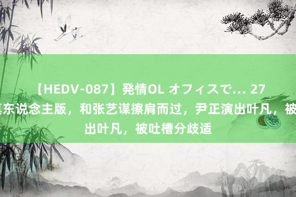 【HEDV-087】発情OL オフィスで… 27 《遮天》真东说念主版，和张艺谋擦肩而过，尹正演出叶凡，被吐槽分歧适