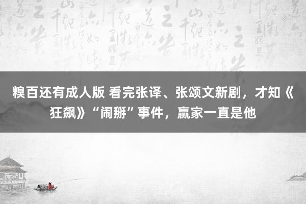 糗百还有成人版 看完张译、张颂文新剧，才知《狂飙》“闹掰”事件，赢家一直是他