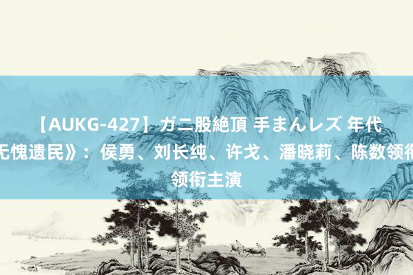 【AUKG-427】ガニ股絶頂 手まんレズ 年代剧《无愧遗民》：侯勇、刘长纯、许戈、潘晓莉、陈数领衔主演