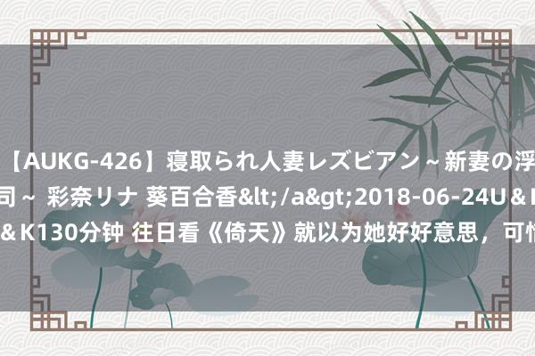 【AUKG-426】寝取られ人妻レズビアン～新妻の浮気相手は夫の上司～ 彩奈リナ 葵百合香</a>2018-06-24U＆K&$U＆K130分钟 往日看《倚天》就以为她好好意思，可惜生在至人打架的年代，没红起来