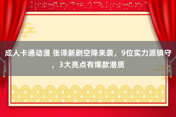 成人卡通动漫 张译新剧空降来袭，9位实力派镇守，3大亮点有爆款潜质