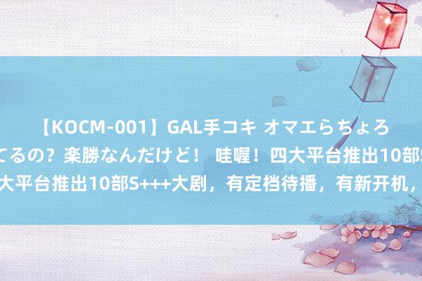 【KOCM-001】GAL手コキ オマエらちょろいね！こんなんでイッてるの？楽勝なんだけど！ 哇喔！四大平台推出10部S+++大剧，有定档待播，有新开机，有杀青