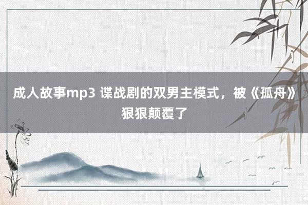 成人故事mp3 谍战剧的双男主模式，被《孤舟》狠狠颠覆了