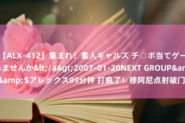 【ALX-412】集まれ！素人ギャルズ チ○ポ当てゲームで賞金稼いでみませんか</a>2007-01-20NEXT GROUP&$アレックス89分钟 打疯了！穆阿尼点射破门，巴黎4分钟连入三球