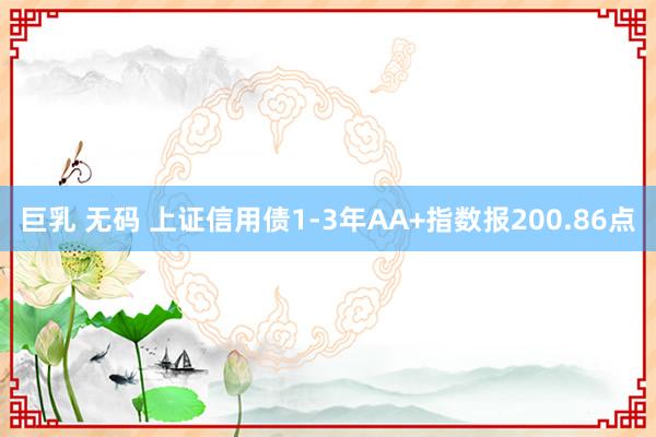 巨乳 无码 上证信用债1-3年AA+指数报200.86点