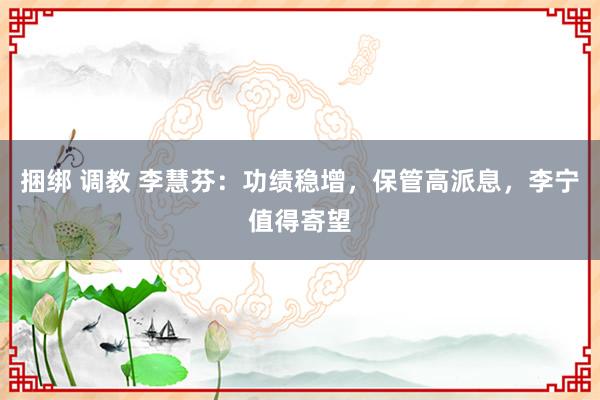 捆绑 调教 李慧芬：功绩稳增，保管高派息，李宁值得寄望