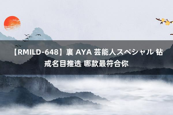 【RMILD-648】裏 AYA 芸能人スペシャル 钻戒名目推选 哪款最符合你