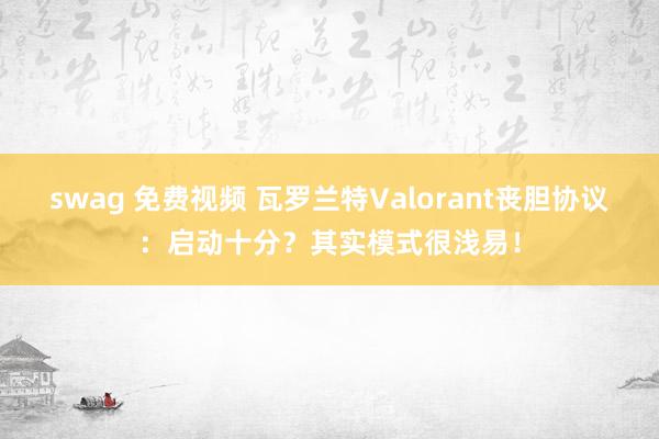 swag 免费视频 瓦罗兰特Valorant丧胆协议：启动十分？其实模式很浅易！