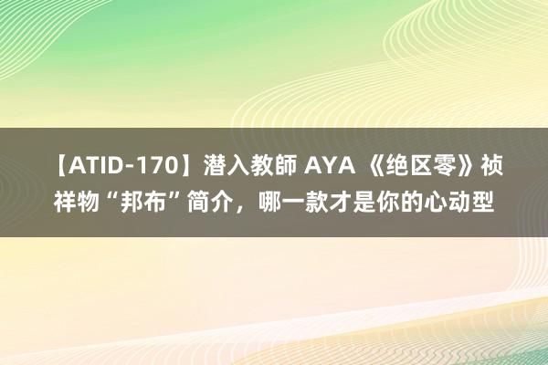 【ATID-170】潜入教師 AYA 《绝区零》祯祥物“邦布”简介，哪一款才是你的心动型