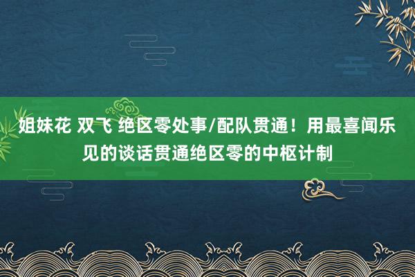 姐妹花 双飞 绝区零处事/配队贯通！用最喜闻乐见的谈话贯通绝区零的中枢计制